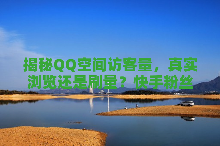 揭秘QQ空间访客量，真实浏览还是刷量？快手粉丝号市场现状解析