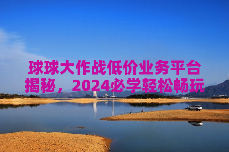球球大作战低价业务平台揭秘，2024必学轻松畅玩攻略