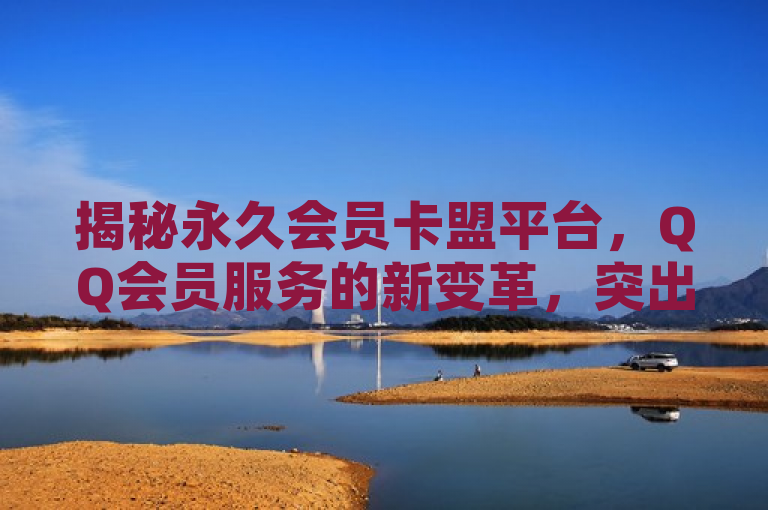 揭秘永久会员卡盟平台，QQ会员服务的新变革，突出了永久会员卡盟平台这一核心元素，同时关联到QQ会员服务，引发读者对于这一新兴服务模式的好奇心。通过使用揭秘一词，增加了新闻的吸引力和神秘感，吸引读者想要了解更多相关信息。