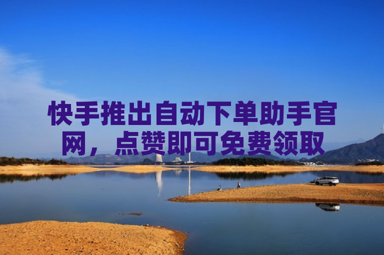 快手推出自动下单助手官网，点赞即可免费领取