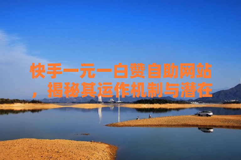快手一元一白赞自助网站，揭秘其运作机制与潜在风险，揭示了快手一元一白赞自助网站的存在，并暗示了对其背后运作机制和可能存在的风险的探讨。既表达了对这一现象的关注，也引发了读者对此类服务可靠性的思考。