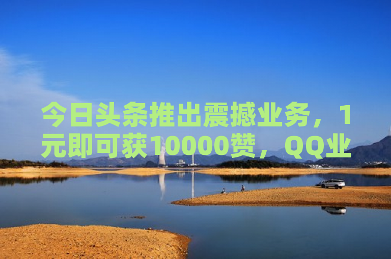 今日头条推出震撼业务，1元即可获10000赞，QQ业务免费领！，简洁明了地概括了新闻内容，突出了1元10000赞和QQ业务免费领这两个吸引眼球的关键点，同时明确了这是今日头条推出的业务，能够迅速引起读者兴趣。