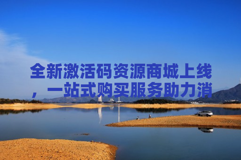 全新激活码资源商城上线，一站式购买服务助力消费者便捷获取正版软件激活码