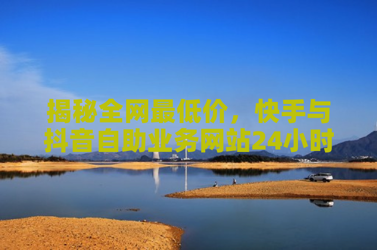 揭秘全网最低价，快手与抖音自助业务网站24小时服务内幕