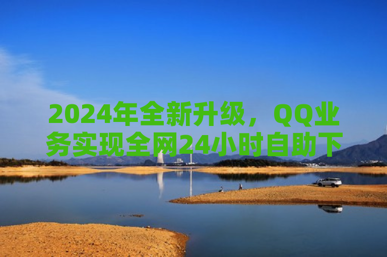 2024年全新升级，QQ业务实现全网24小时自助下单服务