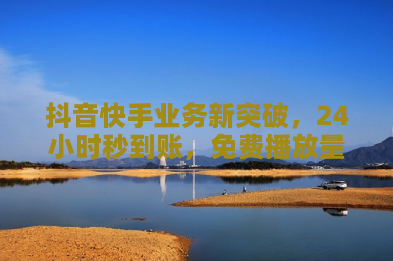 抖音快手业务新突破，24小时秒到账，免费播放量助力网红成长！