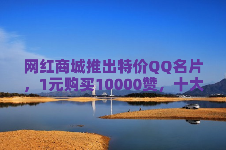 网红商城推出特价QQ名片，1元购买10000赞，十大直播平台保障不封号