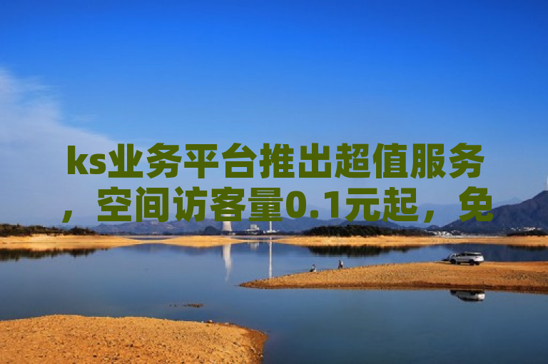 ks业务平台推出超值服务，空间访客量0.1元起，免费下单享最优惠