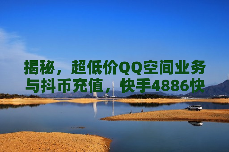 揭秘，超低价QQ空间业务与抖币充值，快手4886快币价值解析，旨在吸引对社交媒体服务感兴趣的读者，同时提供了关于如何以优惠价格获取这些服务的信息。通过使用揭秘一词，增加了神秘感和吸引力，激发读者的好奇心。此外，标题中明确提到了超低价QQ空间业务和抖币充值，这些都是当前社交媒体用户可能感兴趣的热门话题。最后，通过对快手4886快币的价值进行解析，为那些想要了解更多具体信息的读者提供了一个切入点。