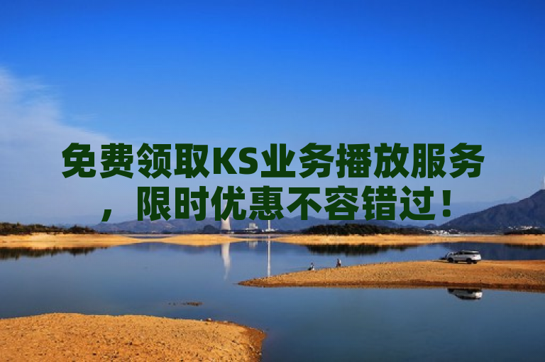 免费领取KS业务播放服务，限时优惠不容错过！