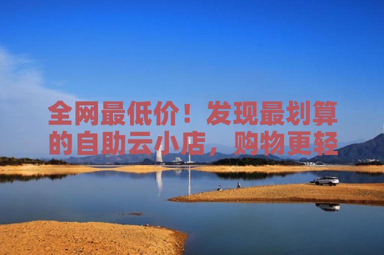 全网最低价！发现最划算的自助云小店，购物更轻松