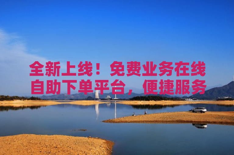 全新上线！免费业务在线自助下单平台，便捷服务尽在指尖