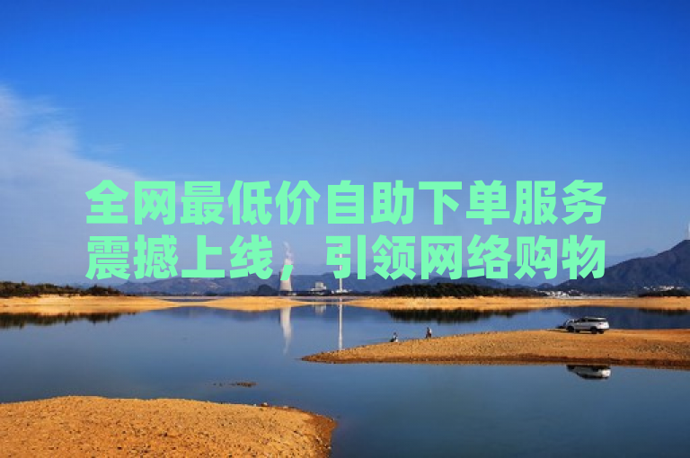 全网最低价自助下单服务震撼上线，引领网络购物新潮流！