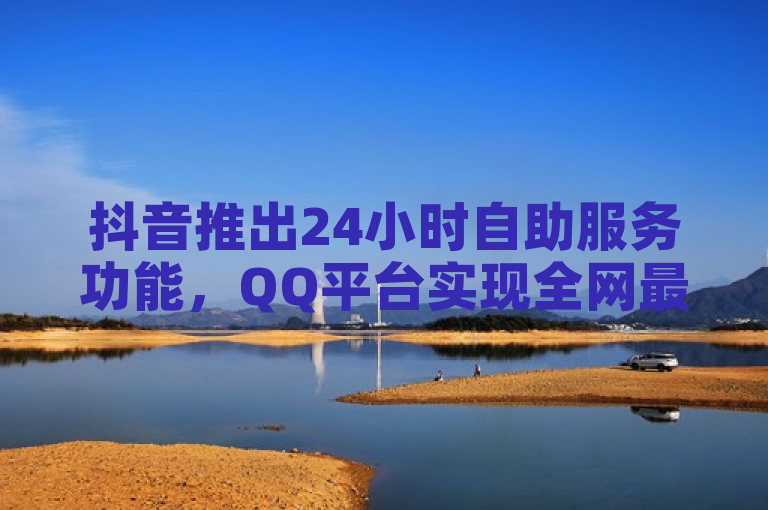 抖音推出24小时自助服务功能，QQ平台实现全网最低价下单