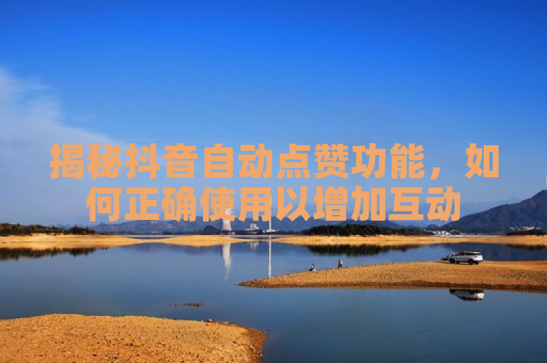 揭秘抖音自动点赞功能，如何正确使用以增加互动