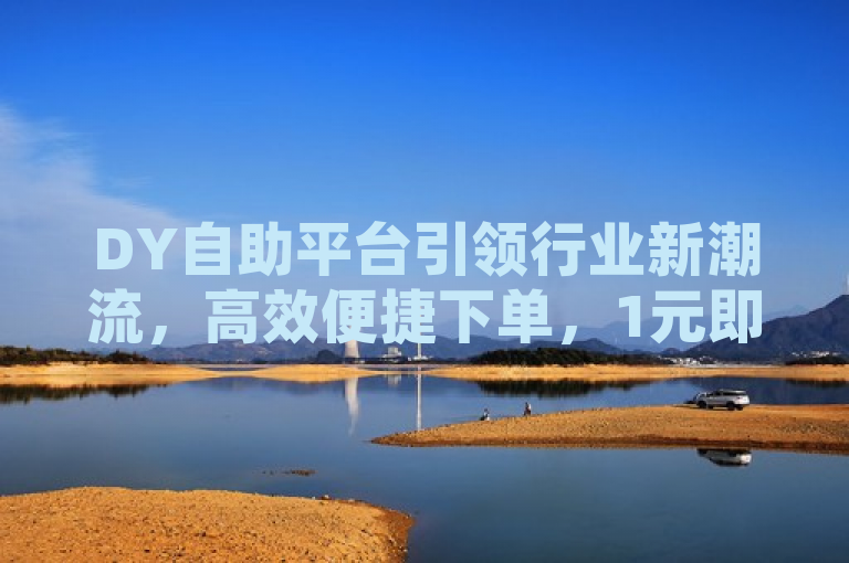 DY自助平台引领行业新潮流，高效便捷下单，1元即可享受100赞服务，简洁明了地概括了DY自助平台的核心优势和服务亮点，既突出了其高效便捷的业务下单特点，又强调了超值的1元100赞服务，能够迅速吸引目标读者的注意力。同时，标题中融入了网络热词自助平台和流行语引领行业新潮流，增加了新闻的时效性和吸引力。