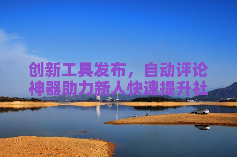 创新工具发布，自动评论神器助力新人快速提升社交媒体互动效率！