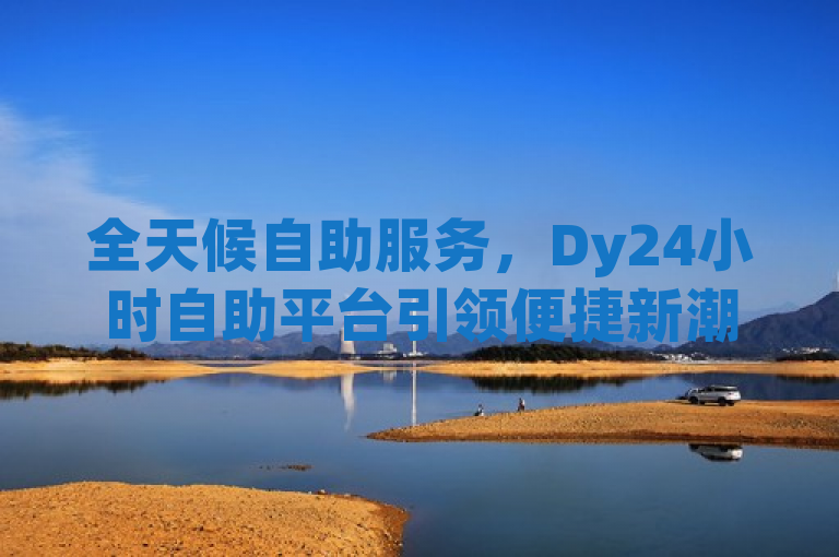 全天候自助服务，Dy24小时自助平台引领便捷新潮流，简洁明了地概括了Dy24小时自助服务平台的核心特点和优势。它突出了平台的全天候自助服务功能，以及其在便捷性和潮流性方面的引领作用，符合新闻标题的生动性和吸引力要求。