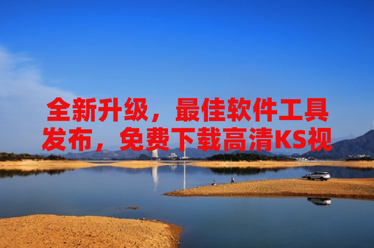 全新升级，最佳软件工具发布，免费下载高清KS视频轻松成老板