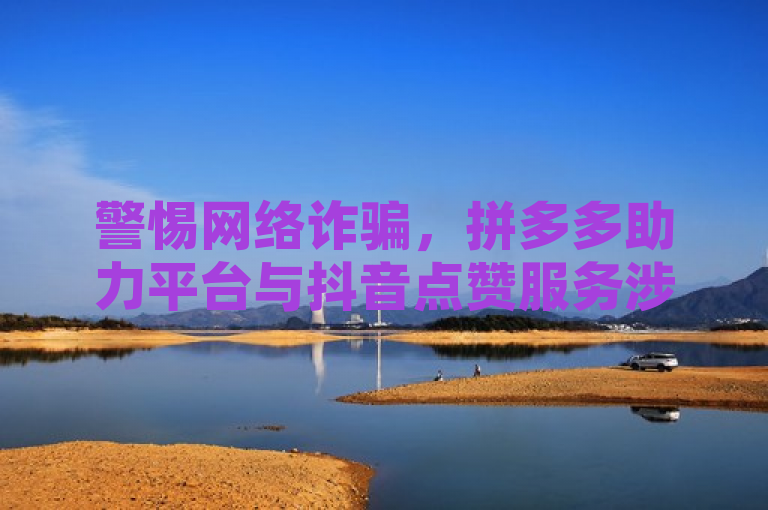 警惕网络诈骗,拼多多助力平台与抖音点赞服务涉嫌盗取个人信息