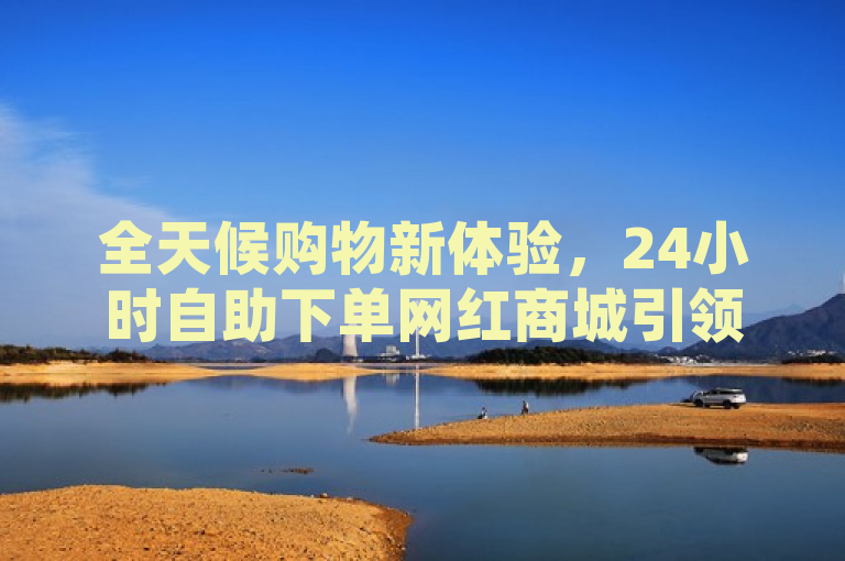 全天候购物新体验，24小时自助下单网红商城引领网购新潮流