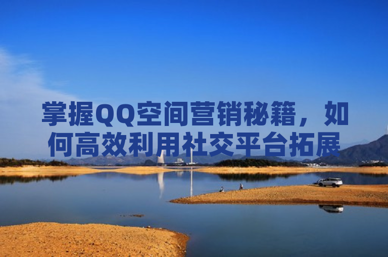 掌握QQ空间营销秘籍，如何高效利用社交平台拓展在线业务