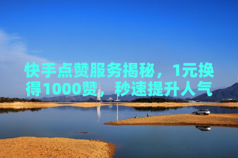 快手点赞服务揭秘，1元换得1000赞，秒速提升人气