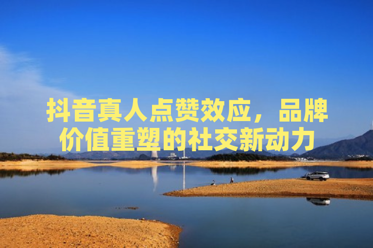 抖音真人点赞效应，品牌价值重塑的社交新动力