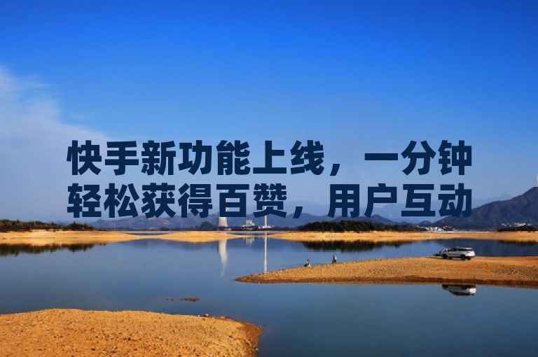 快手新功能上线，一分钟轻松获得百赞，用户互动再升级！