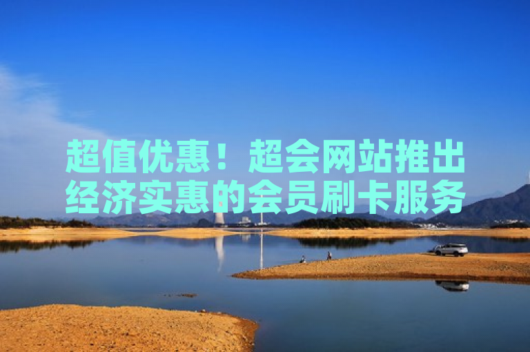 超值优惠！超会网站推出经济实惠的会员刷卡服务