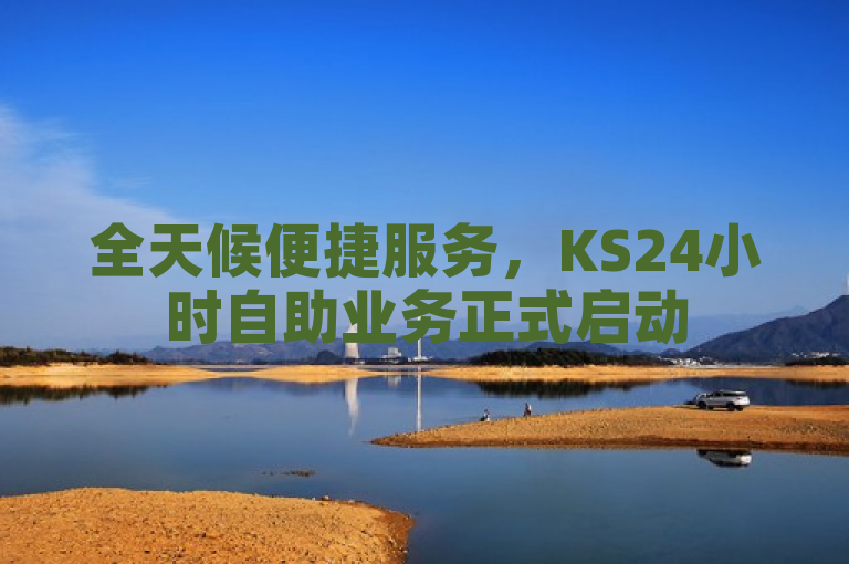 全天候便捷服务，KS24小时自助业务正式启动