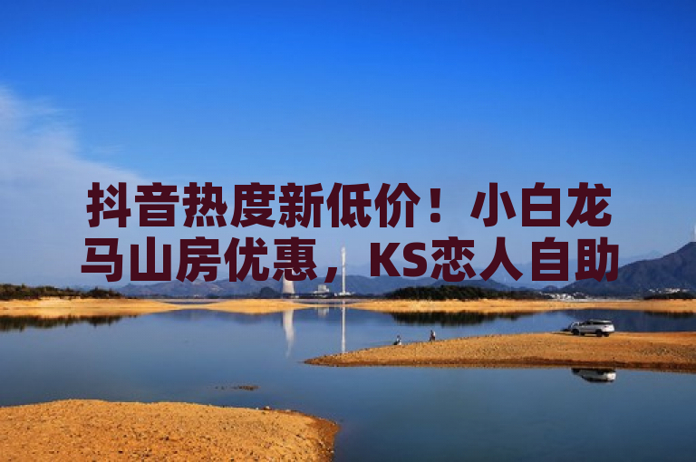 抖音热度新低价！小白龙马山房优惠，KS恋人自助下单功能上线，简洁明了地概括了您提供的内容，既包含了抖音平台上的热度购买服务及其最新优惠活动，也突出了KS恋人亲密度自助下单功能的推出。同时，万能卡盟震撼发布作为平台或服务的亮点也被巧妙地融入其中，吸引了潜在用户的关注。