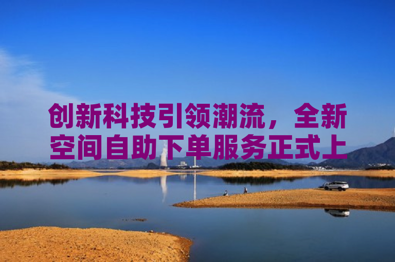 创新科技引领潮流，全新空间自助下单服务正式上线！
