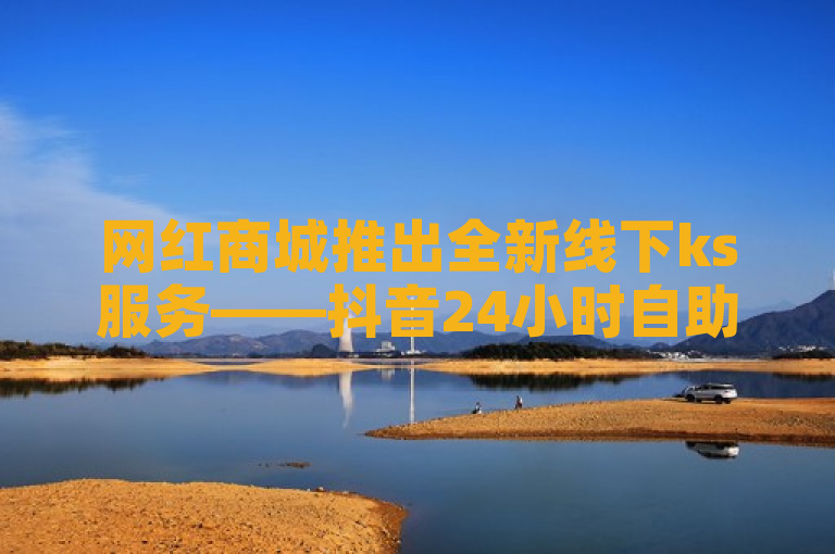 网红商城推出全新线下ks服务——抖音24小时自助平台上线