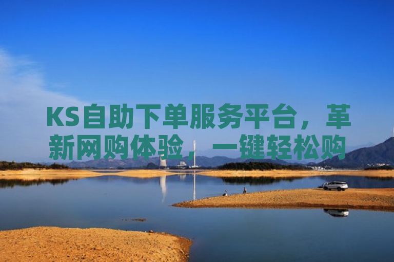 KS自助下单服务平台，革新网购体验，一键轻松购全球好货