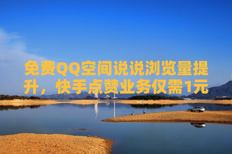 免费QQ空间说说浏览量提升，快手点赞业务仅需1元起！