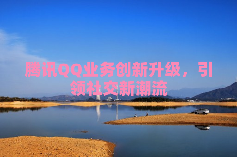 腾讯QQ业务创新升级，引领社交新潮流