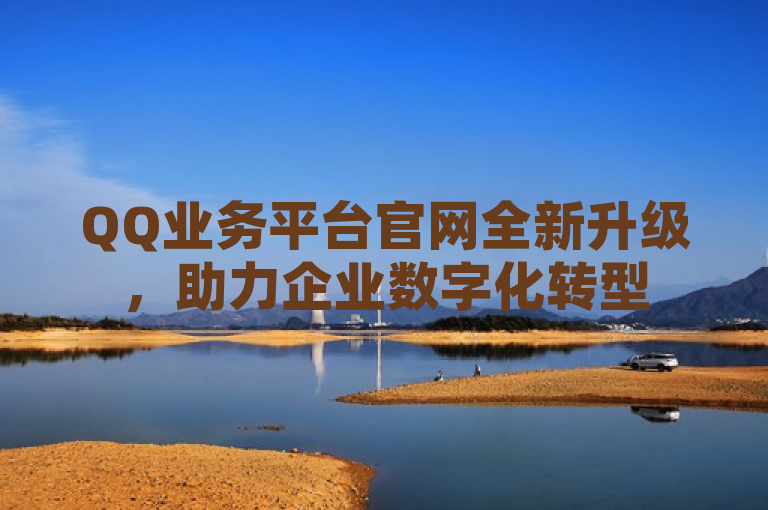 QQ业务平台官网全新升级，助力企业数字化转型