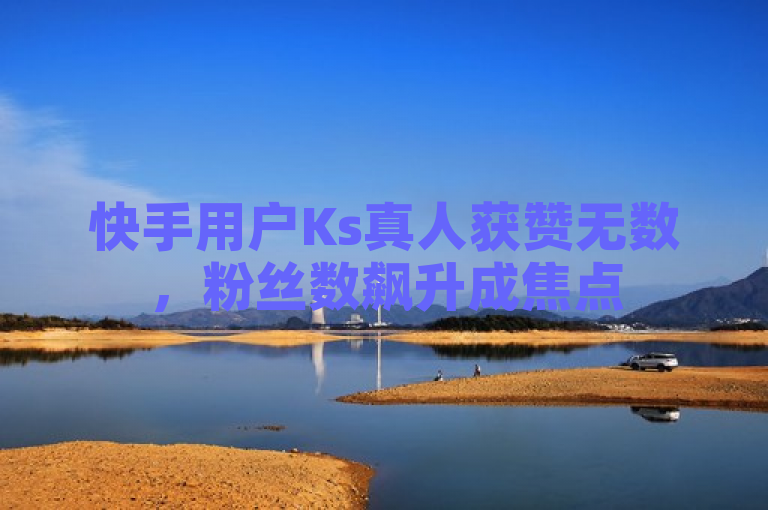 快手用户Ks真人获赞无数,粉丝数飙升成焦点