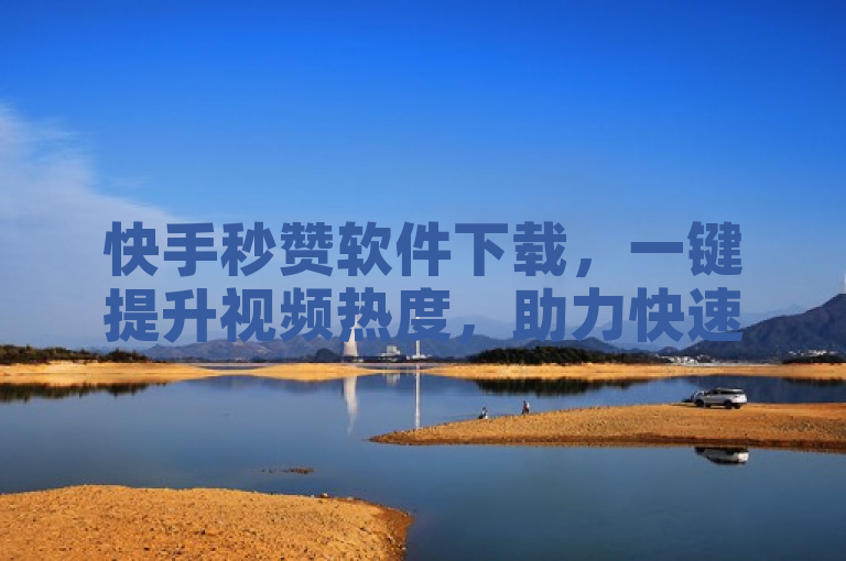快手秒赞软件下载，一键提升视频热度，助力快速增粉