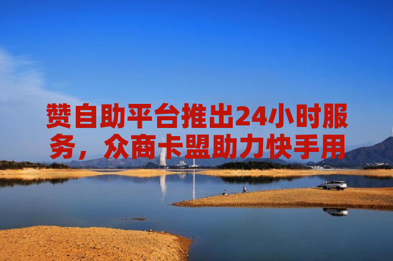赞自助平台推出24小时服务，众商卡盟助力快手用户快速提升点赞与流量