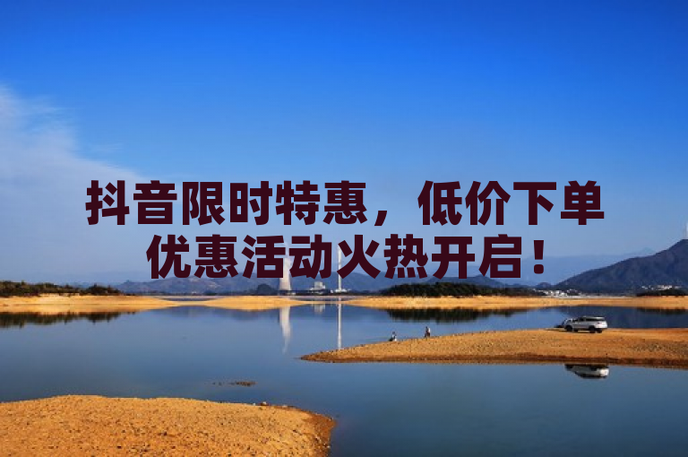 抖音限时特惠，低价下单优惠活动火热开启！