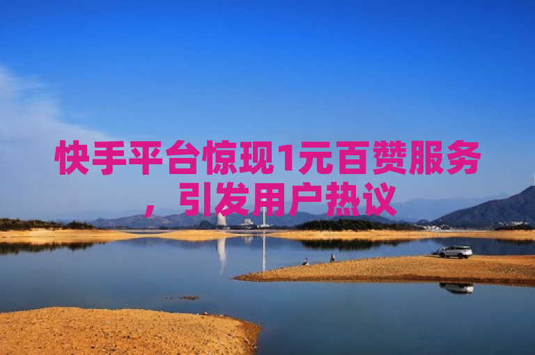 快手平台惊现1元百赞服务，引发用户热议