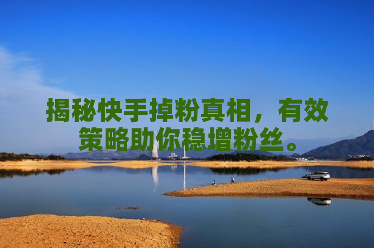 揭秘快手掉粉真相，有效策略助你稳增粉丝。