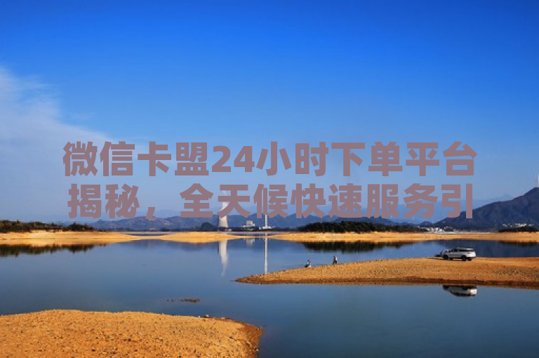 微信卡盟24小时下单平台揭秘，全天候快速服务引领潮流。