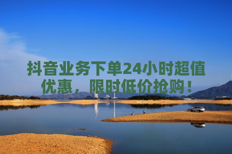抖音业务下单24小时超值优惠，限时低价抢购！