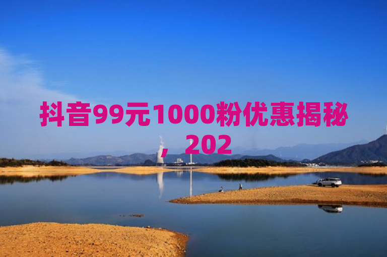 抖音99元1000粉优惠揭秘，2025必学涨粉技巧！