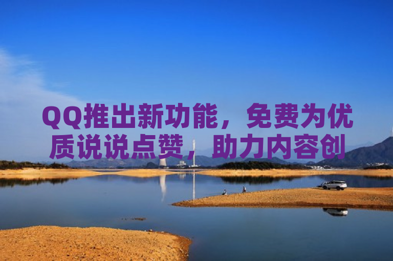 QQ推出新功能，免费为优质说说点赞，助力内容创作者！