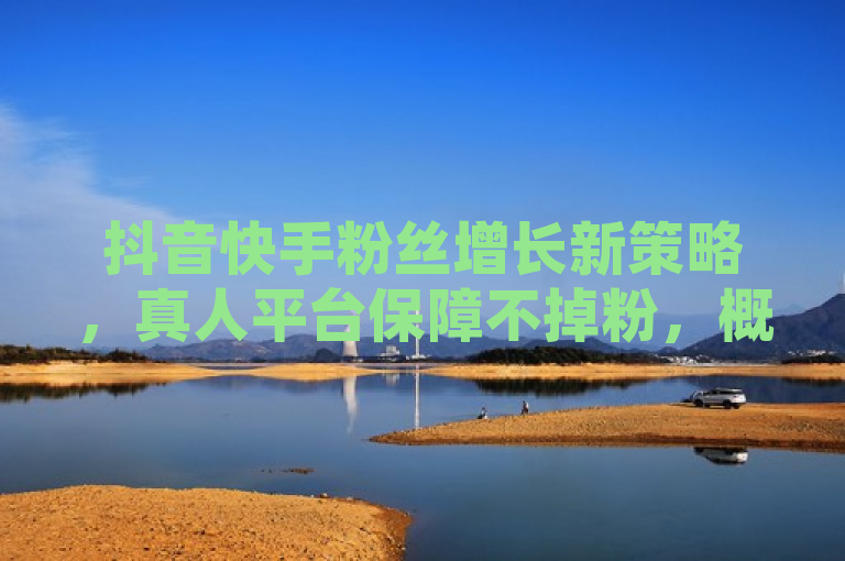 抖音快手粉丝增长新策略，真人平台保障不掉粉，概括了您提供的内容，即存在一种针对抖音和快手的真人粉丝平台，该平台声称能提供永不掉粉的服务，这是吸引用户关注的一个新闻点。