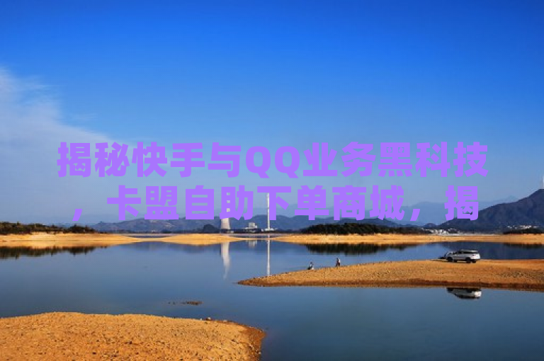 揭秘快手与QQ业务黑科技，卡盟自助下单商城，揭示了一种通过非官方渠道（卡盟）来增加快手和QQ业务数据的现象，同时强调了这种服务的便捷性和所谓的黑科技特性。